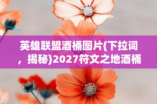 英雄联盟酒桶图片{下拉词,揭秘}2027符文之地酒桶密室悬案 英雄联盟酒桶图片{下拉词,揭秘}2027符文之地酒桶密室悬案