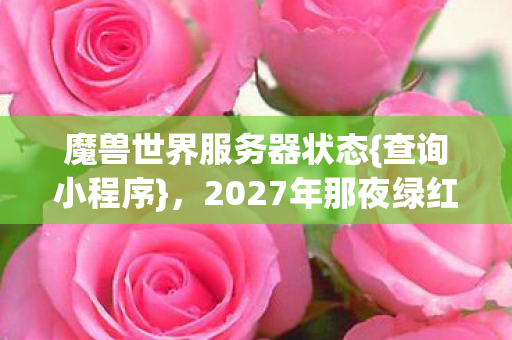 魔兽世界服务器状态{查询小程序}，2027年那夜绿红变幻