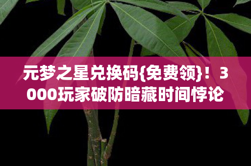 元梦之星兑换码{免费领}!3000玩家破防暗藏时间悖论 元梦之星兑换码{免费领}!3000玩家破防暗藏时间悖论