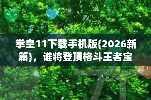 拳皇11下载手机版{2026新篇},谁将登顶格斗王者宝座? 拳皇11下载手机版{2026新篇},谁将登顶格斗王者宝座?