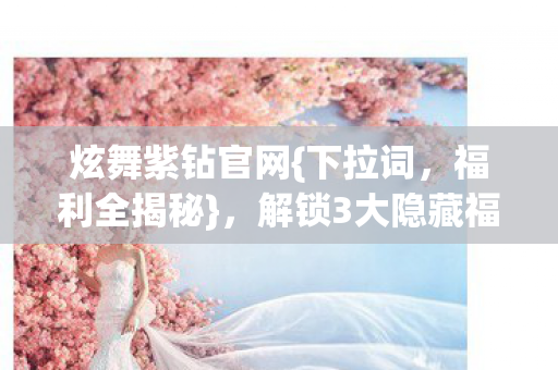 炫舞紫钻官网{下拉词,福利全揭秘},解锁3大隐藏福利+避坑指南 炫舞紫钻官网{下拉词,福利全揭秘},解锁3大隐藏福利+避坑指南