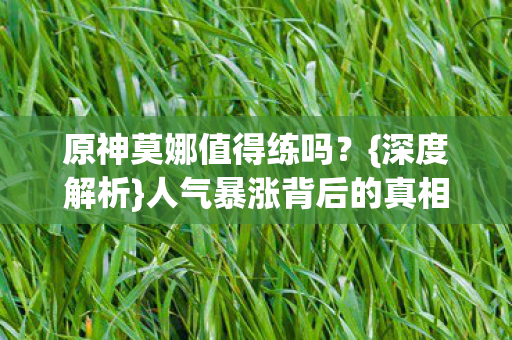 原神莫娜值得练吗？{深度解析}人气暴涨背后的真相