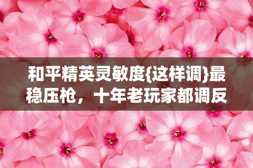 和平精英灵敏度{这样调}最稳压枪,十年老玩家都调反了? 和平精英灵敏度{这样调}最稳压枪,十年老玩家都调反了?