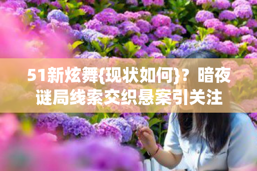 51新炫舞{现状如何}?暗夜谜局线索交织悬案引关注 51新炫舞{现状如何}?暗夜谜局线索交织悬案引关注