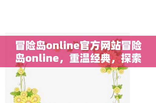 冒险岛online官方网站冒险岛online,重温经典,探索无限可能,冒险岛online,重温经典,探索无限可能 冒险岛online官方网站冒险岛online,重温经典,探索无限可能,冒险岛online,重温经典,探索无限可能