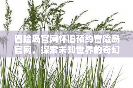 冒险岛官网怀旧预约冒险岛官网,探索未知世界的奇幻之旅,冒险岛官网怀旧预约,探索未知世界的奇幻之旅 冒险岛官网怀旧预约冒险岛官网,探索未知世界的奇幻之旅,冒险岛官网怀旧预约,探索未知世界的奇幻之旅