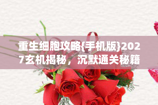 重生细胞攻略{手机版}2027玄机揭秘,沉默通关秘籍 重生细胞攻略{手机版}2027玄机揭秘,沉默通关秘籍