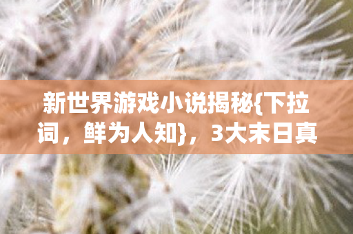 新世界游戏小说揭秘{下拉词，鲜为人知}，3大末日真相颠覆认知！