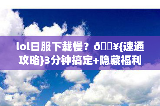lol日服下载慢?🔥{速通攻略}3分钟搞定+隐藏福利 lol日服下载慢?🔥{速通攻略}3分钟搞定+隐藏福利