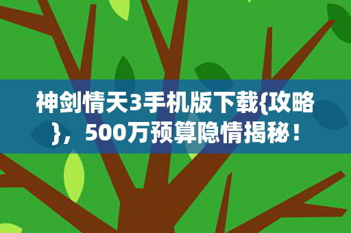 神剑情天3手机版下载{攻略},500万预算隐情揭秘! 神剑情天3手机版下载{攻略},500万预算隐情揭秘!