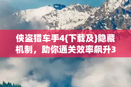 侠盗猎车手4{下载及}隐藏机制，助你通关效率飙升300%？