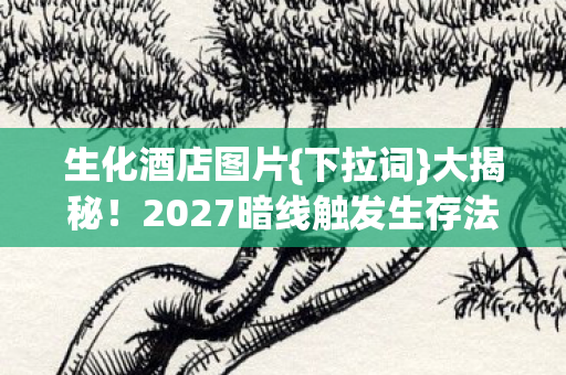 生化酒店图片{下拉词}大揭秘!2027暗线触发生存法则 生化酒店图片{下拉词}大揭秘!2027暗线触发生存法则