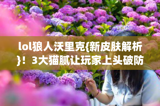 lol狼人沃里克{新皮肤解析}!3大猫腻让玩家上头破防 lol狼人沃里克{新皮肤解析}!3大猫腻让玩家上头破防