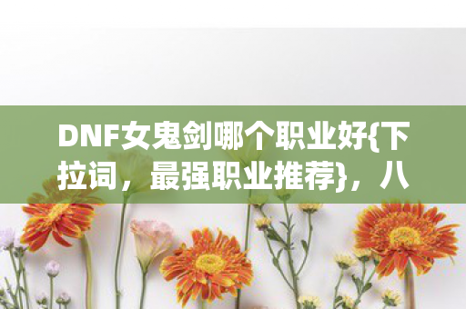 DNF女鬼剑哪个职业好{下拉词,最强职业推荐},八年征途解析 DNF女鬼剑哪个职业好{下拉词,最强职业推荐},八年征途解析