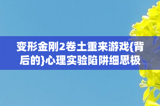 变形金刚2卷土重来游戏{背后的}心理实验陷阱细思极恐 变形金刚2卷土重来游戏{背后的}心理实验陷阱细思极恐