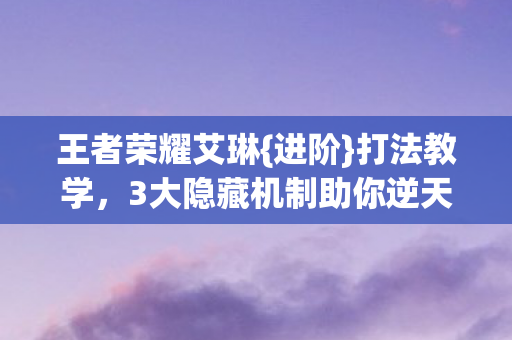 王者荣耀艾琳{进阶}打法教学,3大隐藏机制助你逆天改命 王者荣耀艾琳{进阶}打法教学,3大隐藏机制助你逆天改命