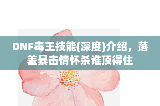 DNF毒王技能{深度}介绍，落差暴击情怀杀谁顶得住