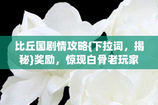 比丘国剧情攻略{下拉词,揭秘}奖励,惊现白骨老玩家揭秘 比丘国剧情攻略{下拉词,揭秘}奖励,惊现白骨老玩家揭秘