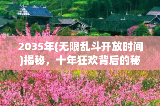 2035年{无限乱斗开放时间}揭秘,十年狂欢背后的秘密 2035年{无限乱斗开放时间}揭秘,十年狂欢背后的秘密