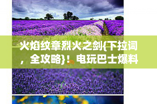 火焰纹章烈火之剑{下拉词,全攻略}!电玩巴士爆料隐藏关卡趣事 火焰纹章烈火之剑{下拉词,全攻略}!电玩巴士爆料隐藏关卡趣事