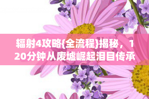 辐射4攻略{全流程}揭秘，120分钟从废墟崛起泪目传承