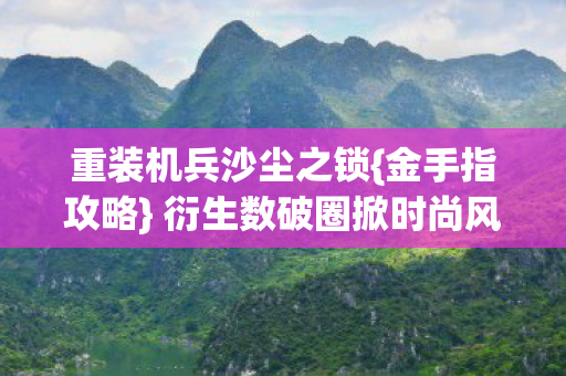 重装机兵沙尘之锁{金手指攻略} 衍生数破圈掀时尚风暴