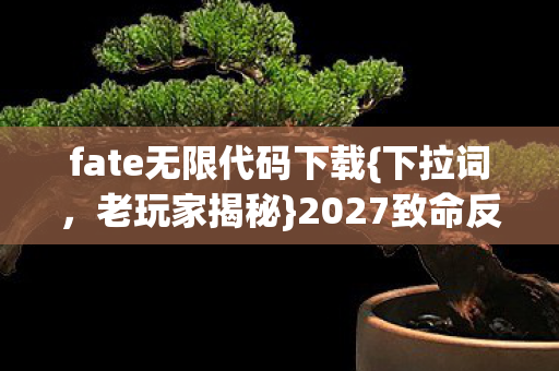 fate无限代码下载{下拉词,老玩家揭秘}2027致命反转内幕 fate无限代码下载{下拉词,老玩家揭秘}2027致命反转内幕