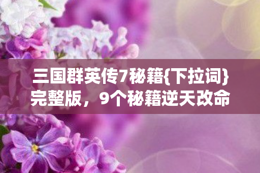 三国群英传7秘籍{下拉词}完整版,9个秘籍逆天改命玄机 三国群英传7秘籍{下拉词}完整版,9个秘籍逆天改命玄机