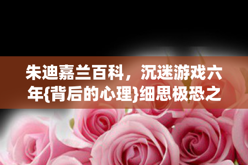 朱迪嘉兰百科,沉迷游戏六年{背后的心理}细思极恐之旅 朱迪嘉兰百科,沉迷游戏六年{背后的心理}细思极恐之旅