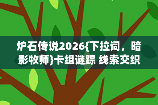 炉石传说2026{下拉词,暗影牧师}卡组谜踪 线索交织终局揭秘 炉石传说2026{下拉词,暗影牧师}卡组谜踪 线索交织终局揭秘