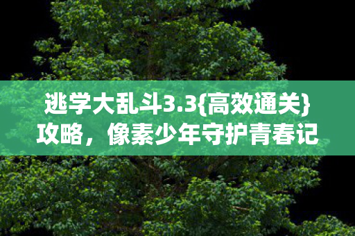 逃学大乱斗3.3{高效通关}攻略,像素少年守护青春记忆 逃学大乱斗3.3{高效通关}攻略,像素少年守护青春记忆