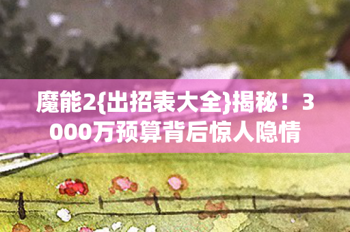 魔能2{出招表大全}揭秘!3000万预算背后惊人隐情 魔能2{出招表大全}揭秘!3000万预算背后惊人隐情