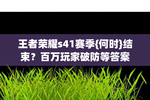 王者荣耀s41赛季{何时}结束？百万玩家破防等答案
