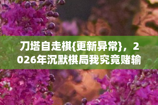 刀塔自走棋{更新异常},2026年沉默棋局我究竟赌输了啥 刀塔自走棋{更新异常},2026年沉默棋局我究竟赌输了啥