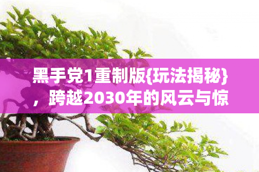 黑手党1重制版{玩法揭秘},跨越2030年的风云与惊天秘密 黑手党1重制版{玩法揭秘},跨越2030年的风云与惊天秘密