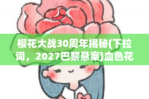 樱花大战30周年揭秘{下拉词,2027巴黎悬案}血色花瓣真相 樱花大战30周年揭秘{下拉词,2027巴黎悬案}血色花瓣真相