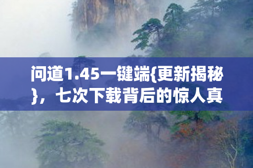 问道1.45一键端{更新揭秘}，七次下载背后的惊人真相