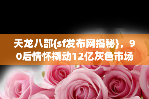 90后情怀撬动12亿灰色市场图片