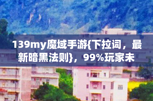 139my魔域手游{下拉词,最新暗黑法则},99%玩家未知透未来? 139my魔域手游{下拉词,最新暗黑法则},99%玩家未知透未来?