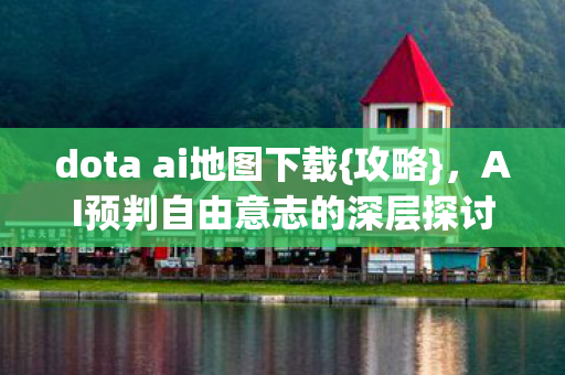 dota ai地图下载{攻略},AI预判自由意志的深层探讨 dota ai地图下载{攻略},AI预判自由意志的深层探讨