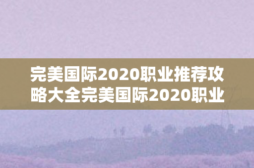 完美国际2020职业推荐攻略大全完美国际2020职业推荐攻略图片