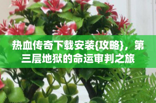 热血传奇下载安装{攻略},第三层地狱的命运审判之旅 热血传奇下载安装{攻略},第三层地狱的命运审判之旅