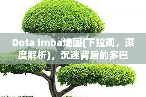 Dota Imba地图{下拉词,深度解析},沉迷背后的多巴胺陷阱 Dota Imba地图{下拉词,深度解析},沉迷背后的多巴胺陷阱