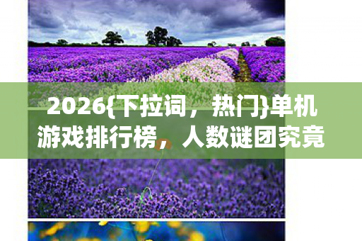 2026{下拉词,热门}单机游戏排行榜,人数谜团究竟何解? 2026{下拉词,热门}单机游戏排行榜,人数谜团究竟何解?
