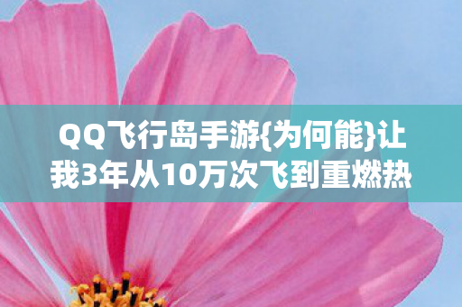 QQ飞行岛手游{为何能}让我3年从10万次飞到重燃热血？