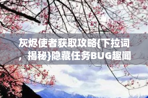 灰烬使者获取攻略{下拉词,揭秘}隐藏任务BUG趣闻 灰烬使者获取攻略{下拉词,揭秘}隐藏任务BUG趣闻