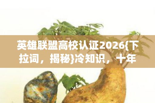 英雄联盟高校认证2026{下拉词，揭秘}冷知识，十年玩家都惊了