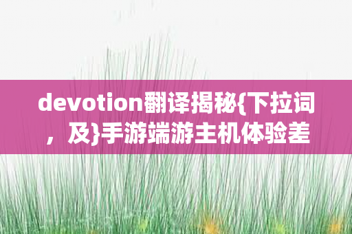 devotion翻译揭秘{下拉词,及}手游端游主机体验差异 devotion翻译揭秘{下拉词,及}手游端游主机体验差异