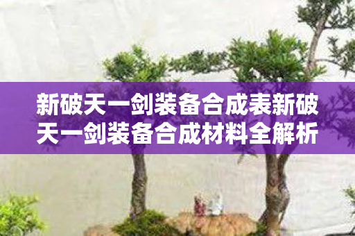 新破天一剑装备合成表新破天一剑装备合成材料全解析，打造顶级装备的秘密，新破天一剑，揭秘装备合成材料与顶级装备打造秘诀