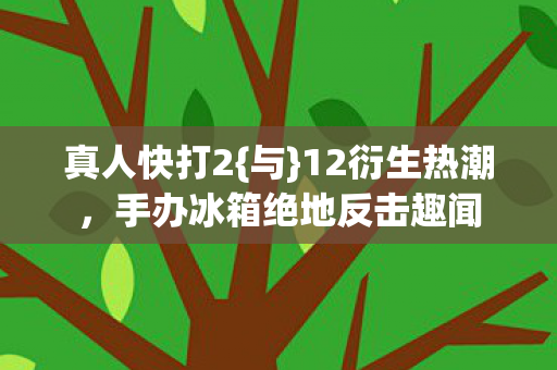 真人快打2{与}12衍生热潮,手办冰箱绝地反击趣闻 真人快打2{与}12衍生热潮,手办冰箱绝地反击趣闻